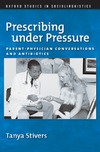 Stivers T.  Prescribing under Pressure: Parent-Physician Conversations and Antibiotics
