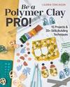 Tomlinson L.  Be a Polymer Clay Pro!: 15 Projects & 20+ Skill-Building Techniques