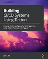 Lord J.  Building CI/CD Systems Using Tekton. Develop flexible and powerful CI/CD pipelines using Tekton Pipelines and Triggers