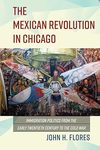 Flores J.-H.  The Mexican Revolution in Chicago: Immigration Politics from the Early Twentieth Century to the Cold War