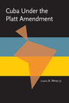 P&#233;rez L.A.  Cuba Under The Platt Amendment, 19021934