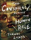Ligotti T.  The Conspiracy Against the Human Race: A Contrivance of Horror