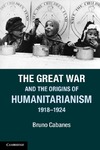 Cabanes B.  The Great War and the Origins of Humanitarianism, 19181924
