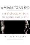 William R. Clark  A Means to an End: The Biological Basis of Aging and Death