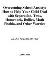 Mayer D.P.  Overcoming School Anxiety: How to Help Your Child Deal With Separation, Tests, Homework, Bullies, Math Phobia, and Other Worries