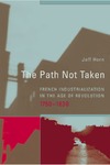 Horn J.  The Path Not Taken: French Industrialization in the Age of Revolution, 1750-1830 (Transformations: Studies in the History of Science and Technology)