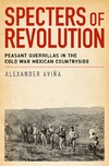 Avina A.  Specters of Revolution: Peasant Guerrillas in the Cold War Mexican Countryside