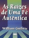 Guthrie W.  As Ra&#237;zes de uma F&#233; Aut&#234;ntica