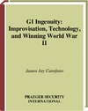 Carafano J.  GI Ingenuity: Improvisation, Technology, and Winning World War II (War, Technology, and History)