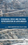 Anderson M. (ed.), Bora Z.M. (ed.)  Ecological Crisis and Cultural Representation in Latin America Ecocritical Perspectives on Art, Film, and Literature
