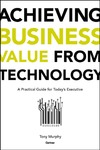 Murphy T.  Achieving Business Value from Technology: A Practical Guide for Today's Executive